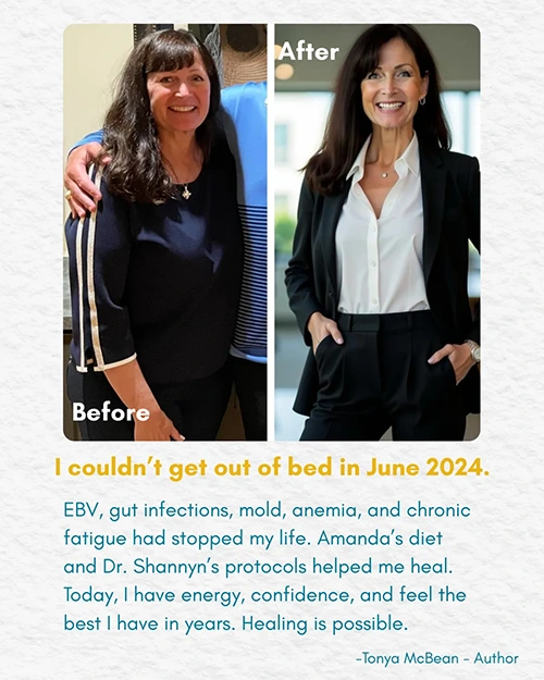 EBV, gut infections, mold, anemia, and chronic fatigue had stopped my life. Amanda's diet and Dr. Shannyn's protocols helped me heal. Today, I have energy, confidence, and feel the best I have in years. Healing is possible.